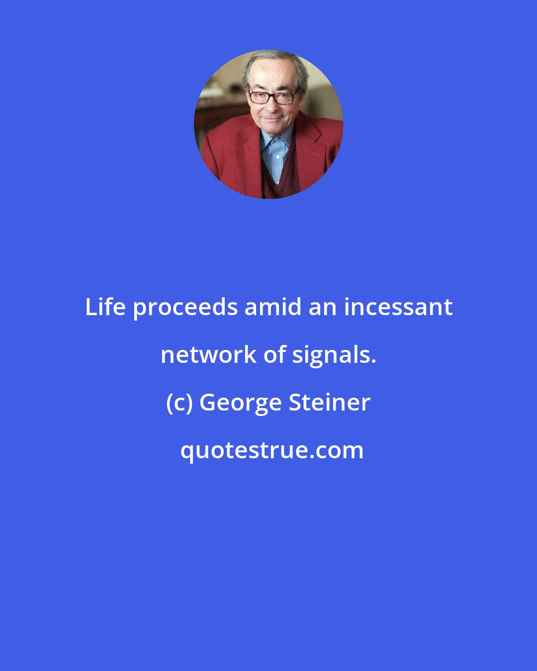 George Steiner: Life proceeds amid an incessant network of signals.