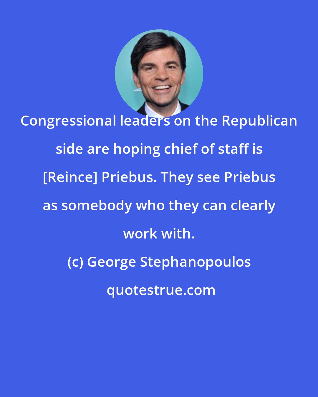 George Stephanopoulos: Congressional leaders on the Republican side are hoping chief of staff is [Reince] Priebus. They see Priebus as somebody who they can clearly work with.