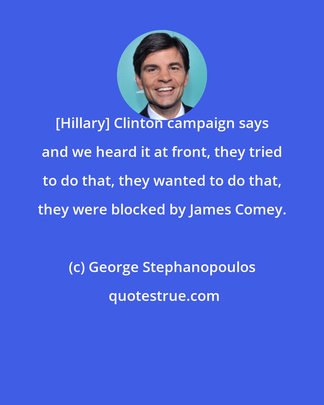 George Stephanopoulos: [Hillary] Clinton campaign says and we heard it at front, they tried to do that, they wanted to do that, they were blocked by James Comey.