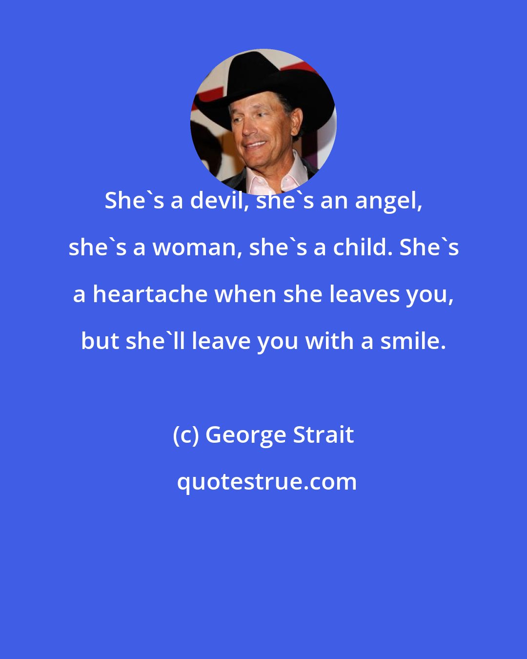 George Strait: She's a devil, she's an angel, she's a woman, she's a child. She's a heartache when she leaves you, but she'll leave you with a smile.
