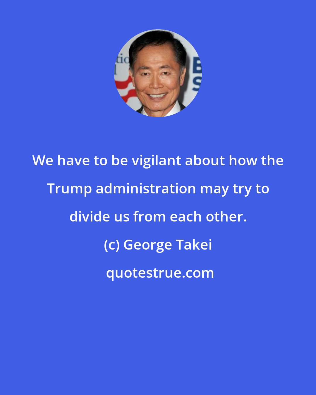 George Takei: We have to be vigilant about how the Trump administration may try to divide us from each other.