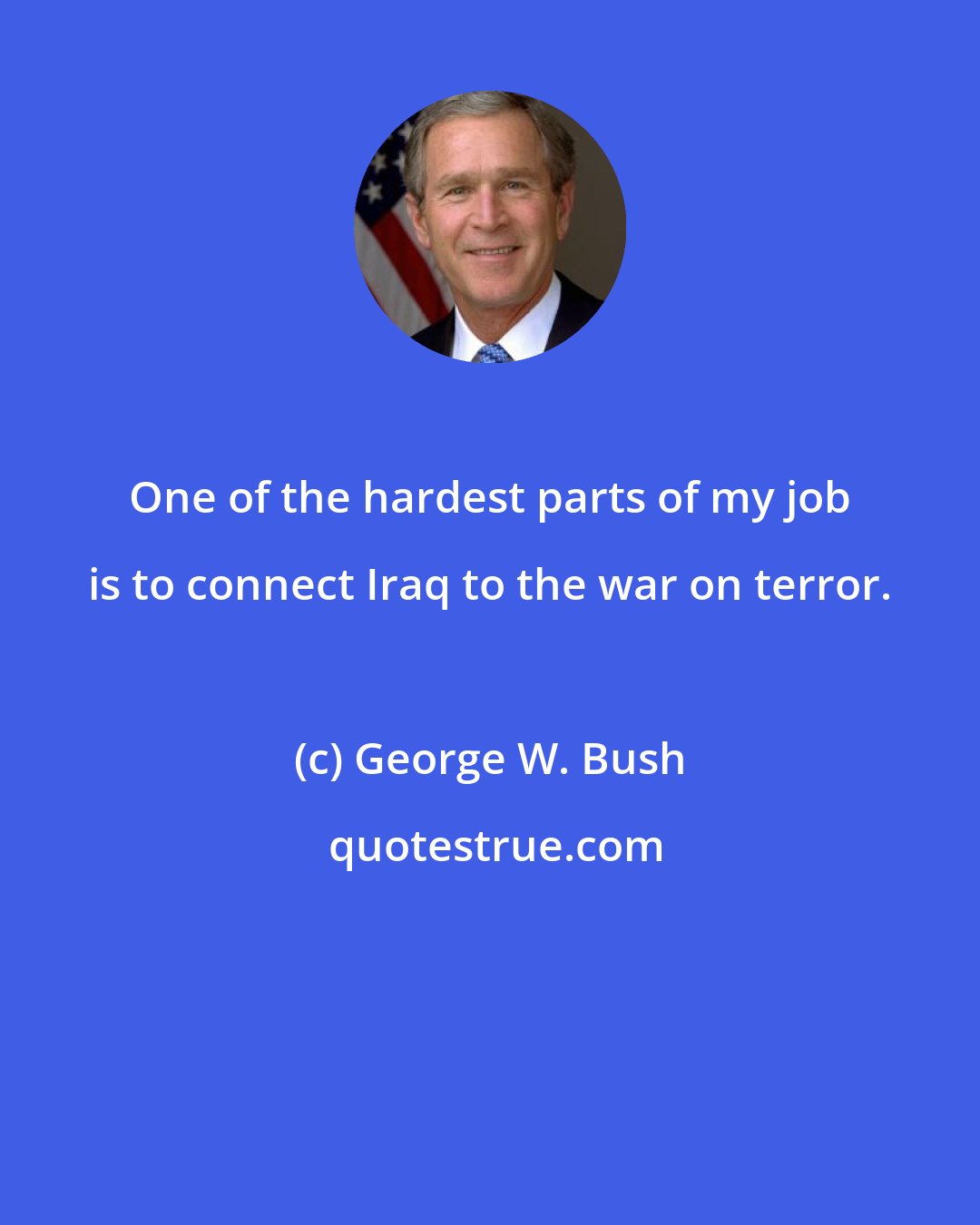 George W. Bush: One of the hardest parts of my job is to connect Iraq to the war on terror.