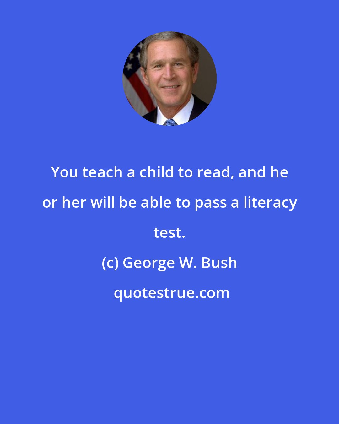 George W. Bush: You teach a child to read, and he or her will be able to pass a literacy test.