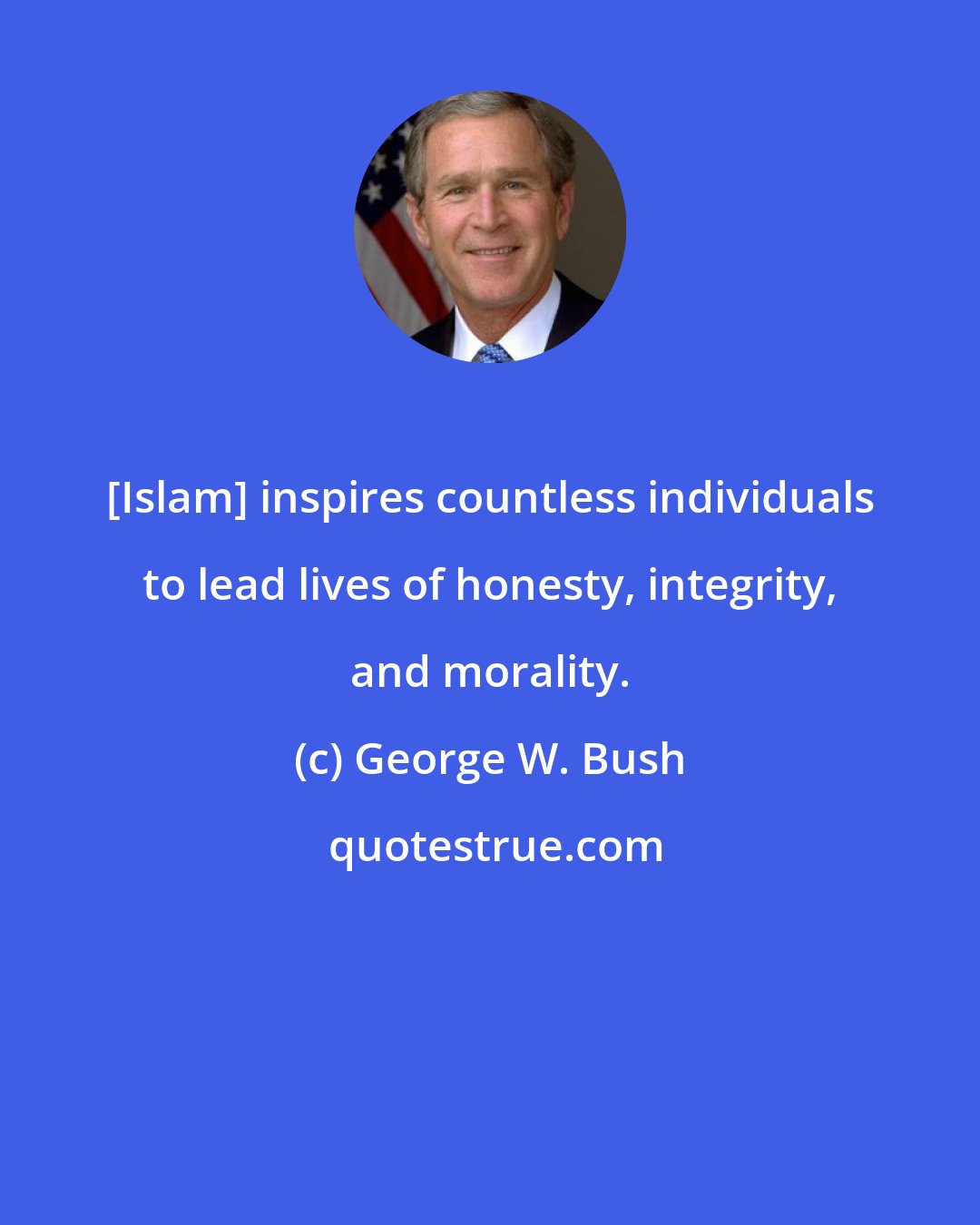 George W. Bush: [Islam] inspires countless individuals to lead lives of honesty, integrity, and morality.