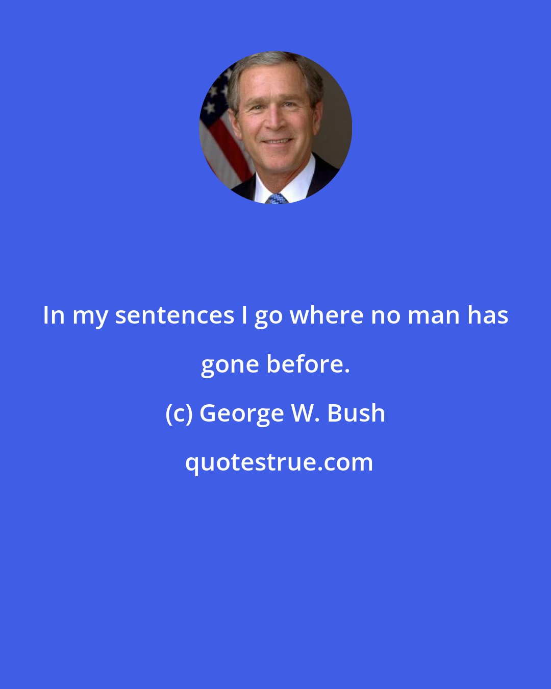 George W. Bush: In my sentences I go where no man has gone before.