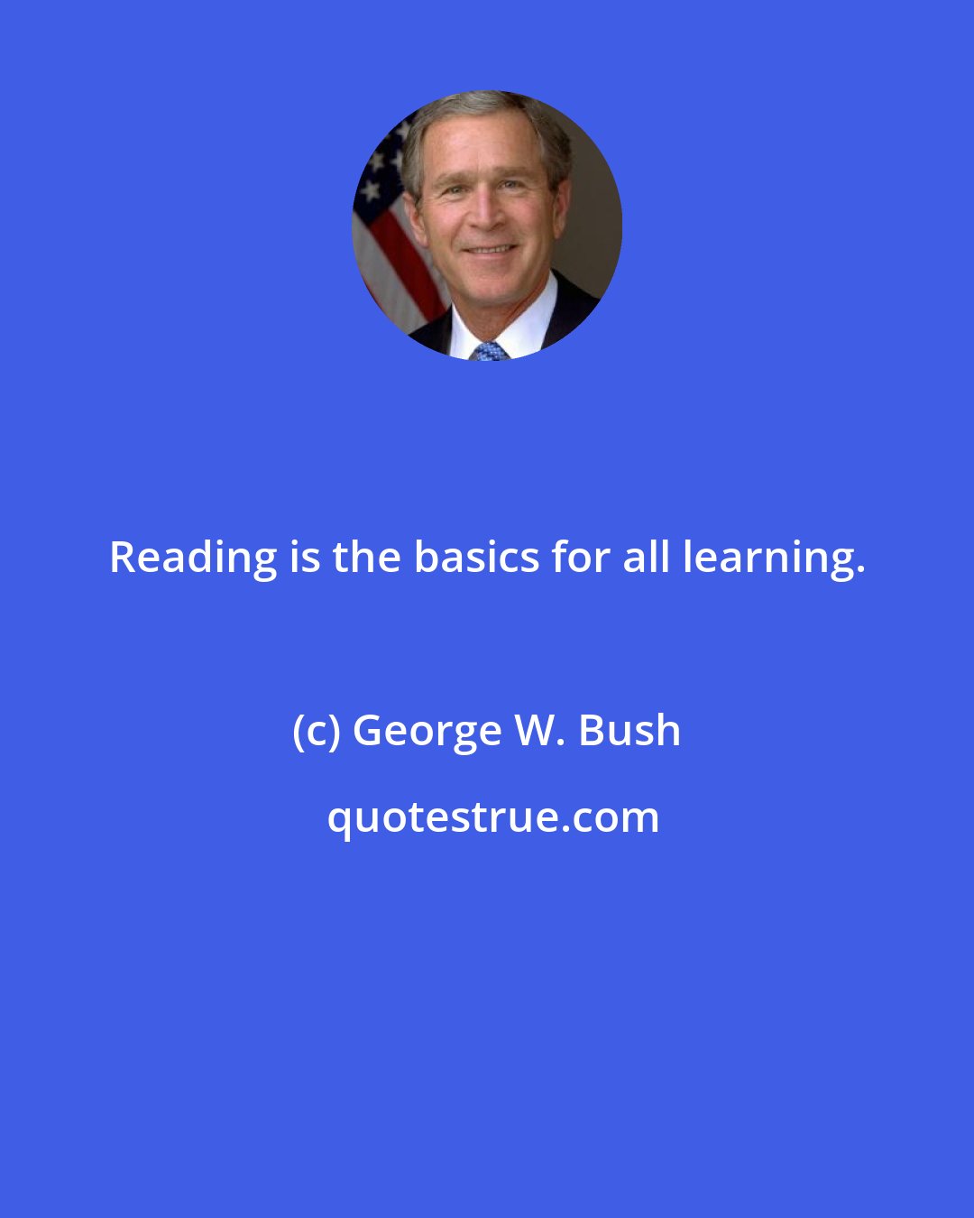 George W. Bush: Reading is the basics for all learning.