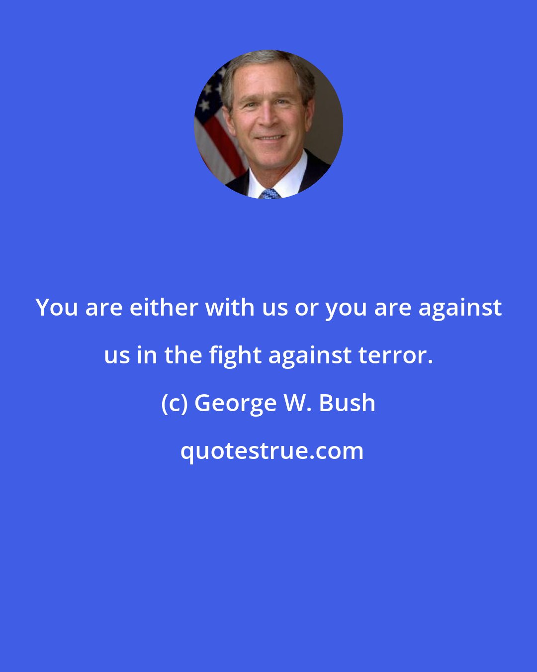 George W. Bush: You are either with us or you are against us in the fight against terror.