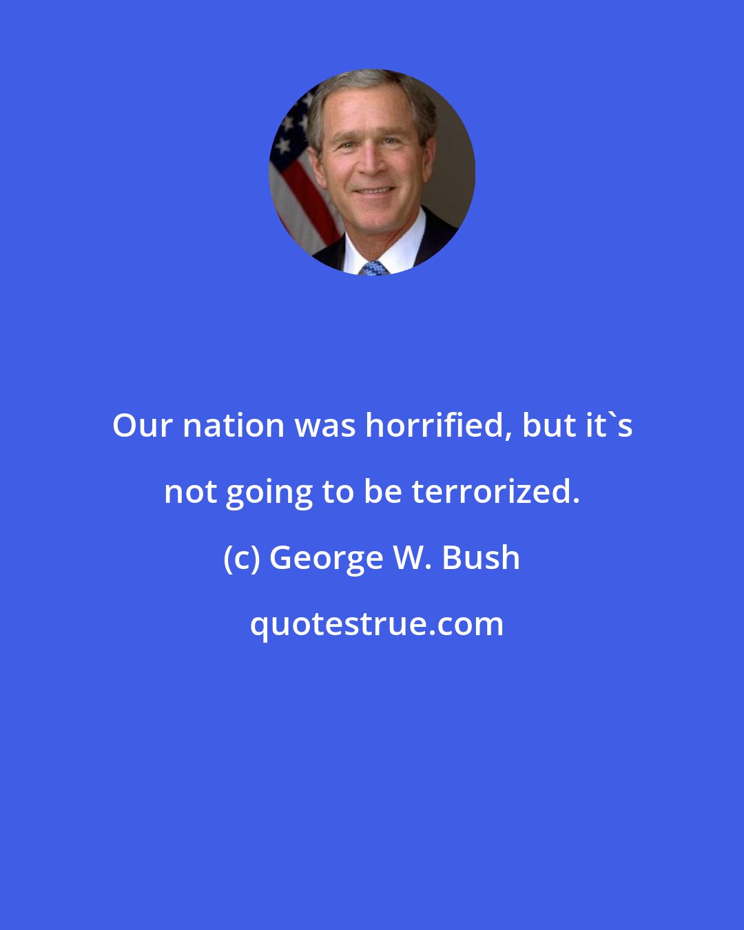 George W. Bush: Our nation was horrified, but it's not going to be terrorized.
