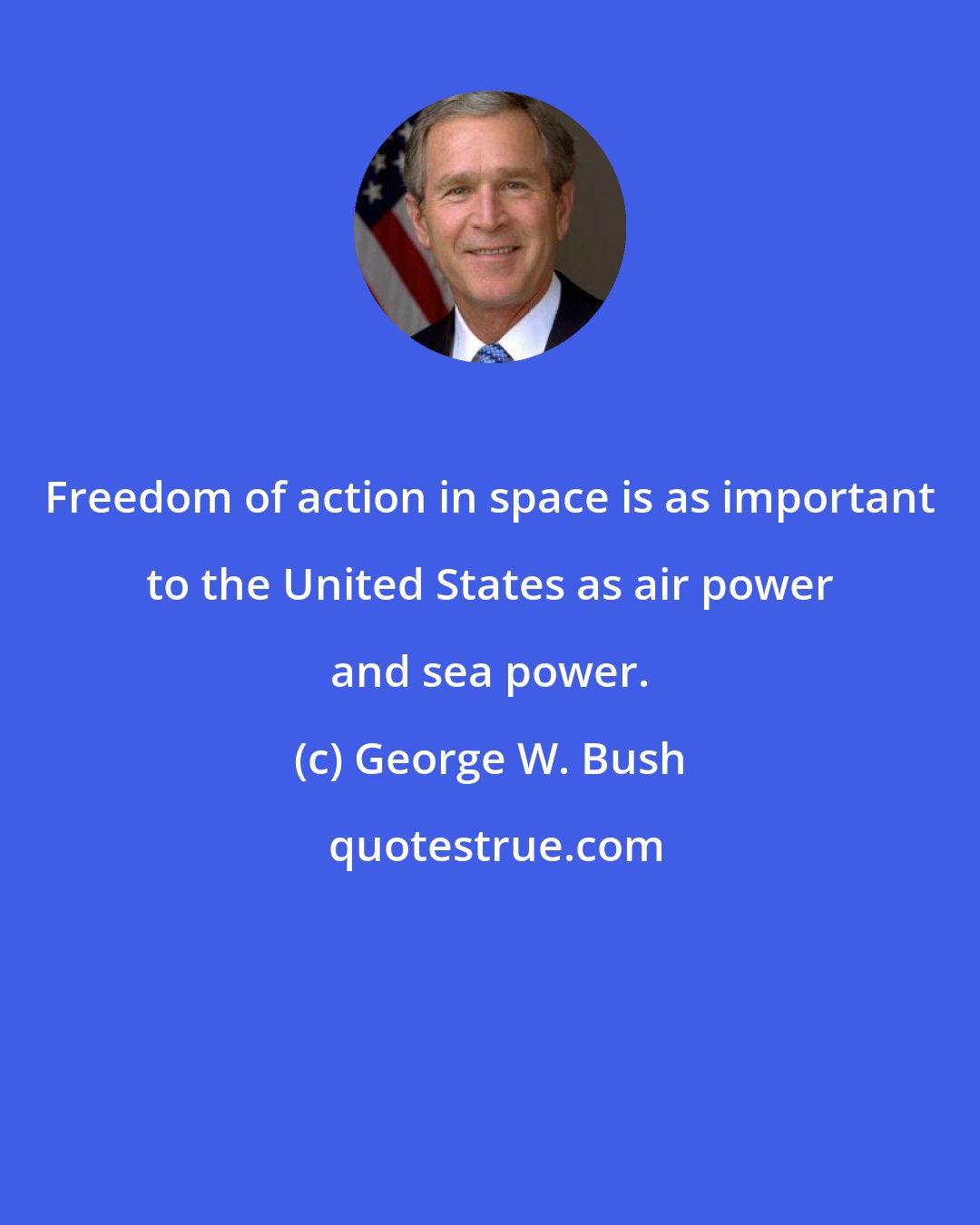 George W. Bush: Freedom of action in space is as important to the United States as air power and sea power.