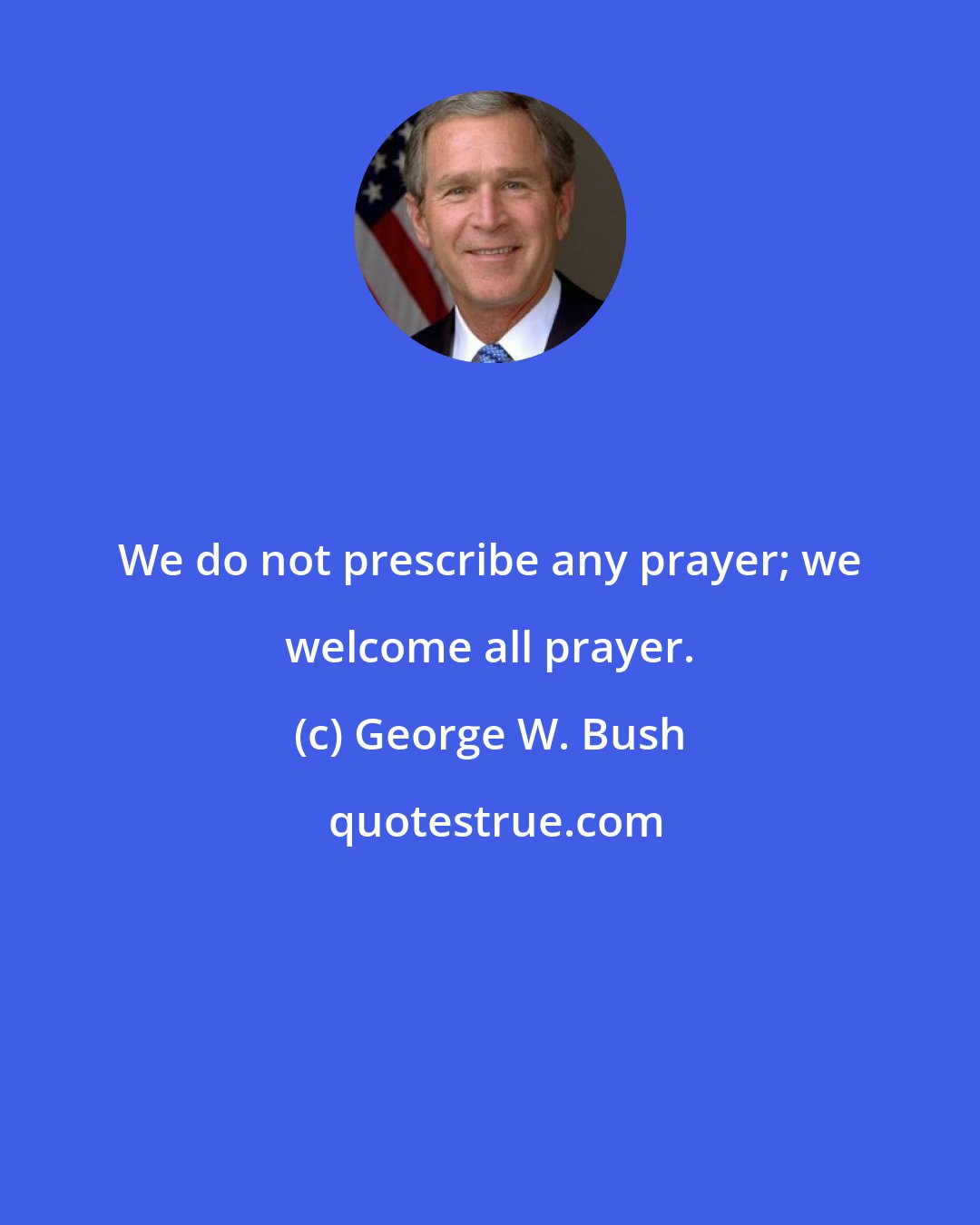 George W. Bush: We do not prescribe any prayer; we welcome all prayer.