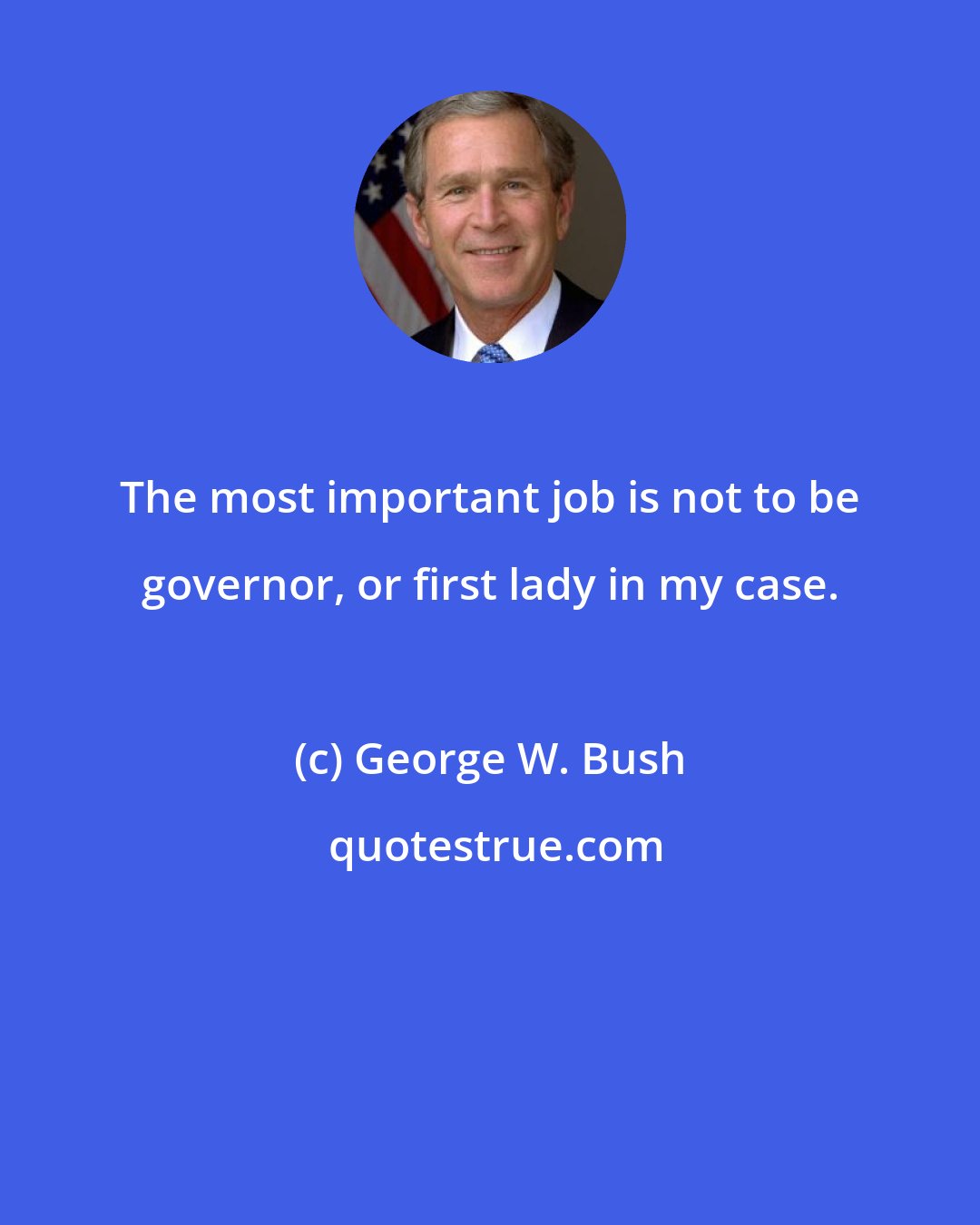 George W. Bush: The most important job is not to be governor, or first lady in my case.