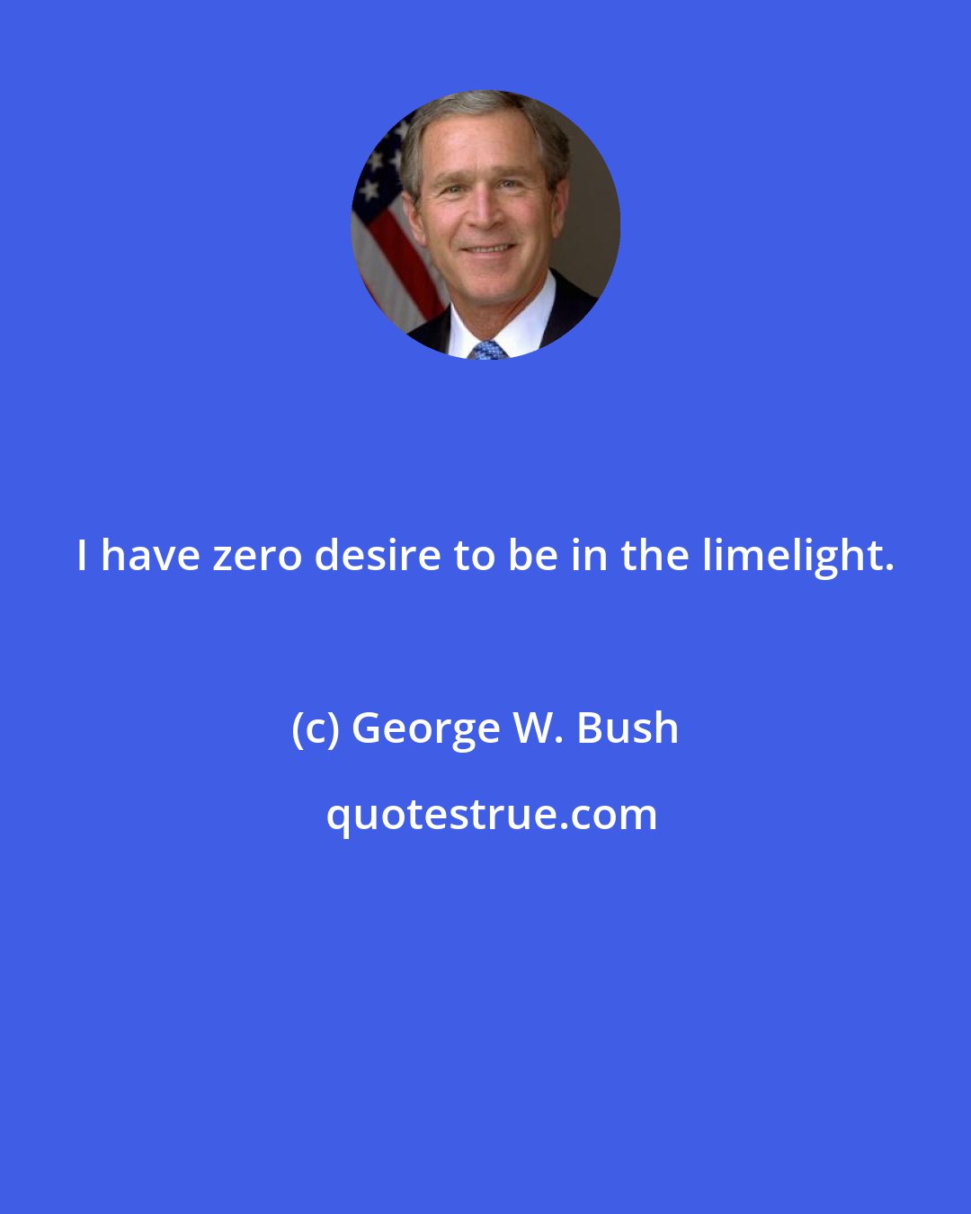 George W. Bush: I have zero desire to be in the limelight.