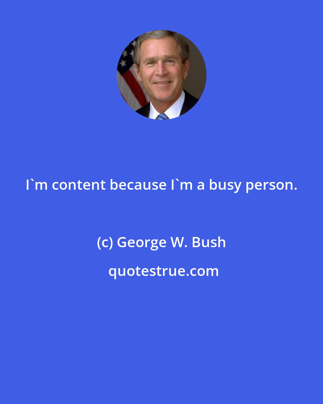 George W. Bush: I'm content because I'm a busy person.