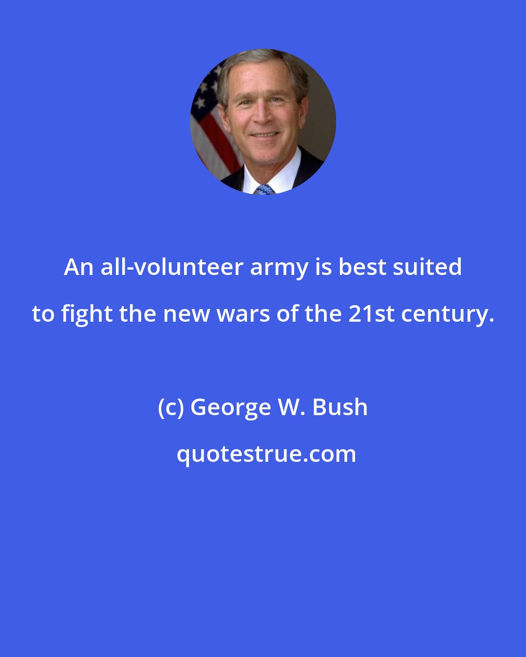George W. Bush: An all-volunteer army is best suited to fight the new wars of the 21st century.