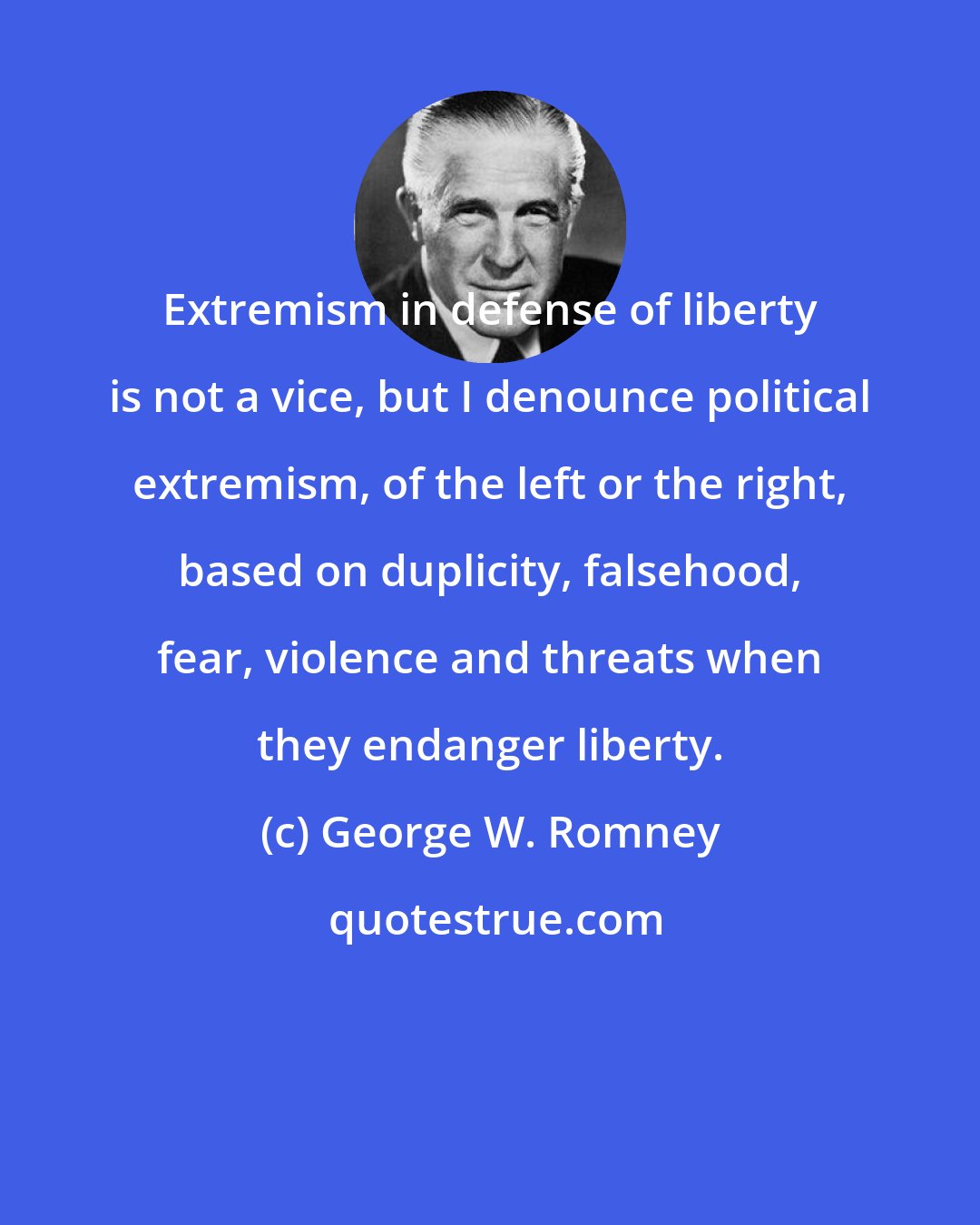 George W. Romney: Extremism in defense of liberty is not a vice, but I denounce political extremism, of the left or the right, based on duplicity, falsehood, fear, violence and threats when they endanger liberty.