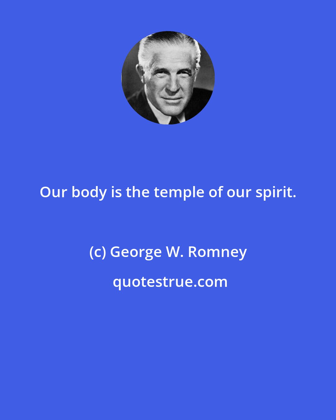 George W. Romney: Our body is the temple of our spirit.