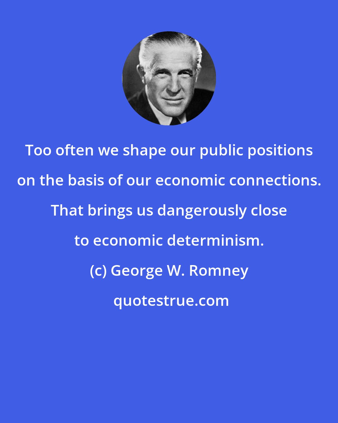 George W. Romney: Too often we shape our public positions on the basis of our economic connections. That brings us dangerously close to economic determinism.