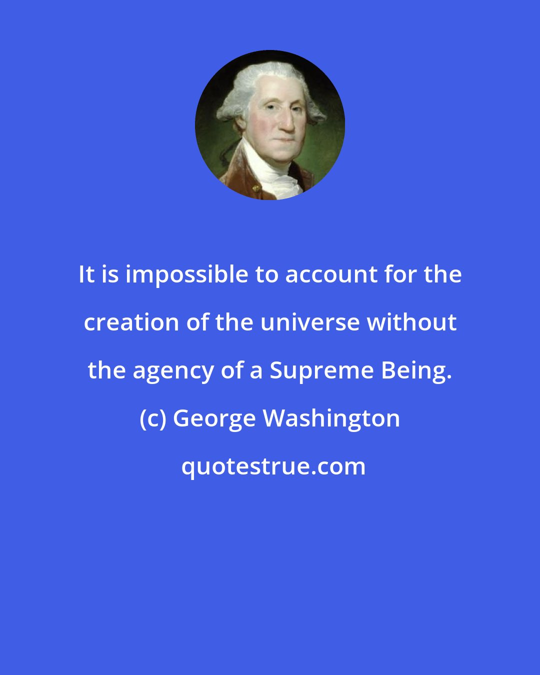 George Washington: It is impossible to account for the creation of the universe without the agency of a Supreme Being.