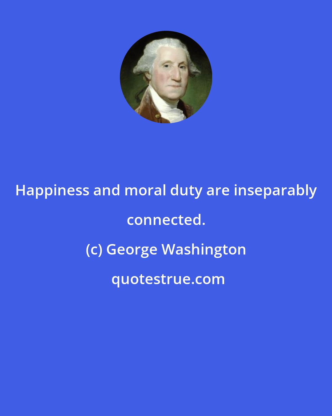 George Washington: Happiness and moral duty are inseparably connected.