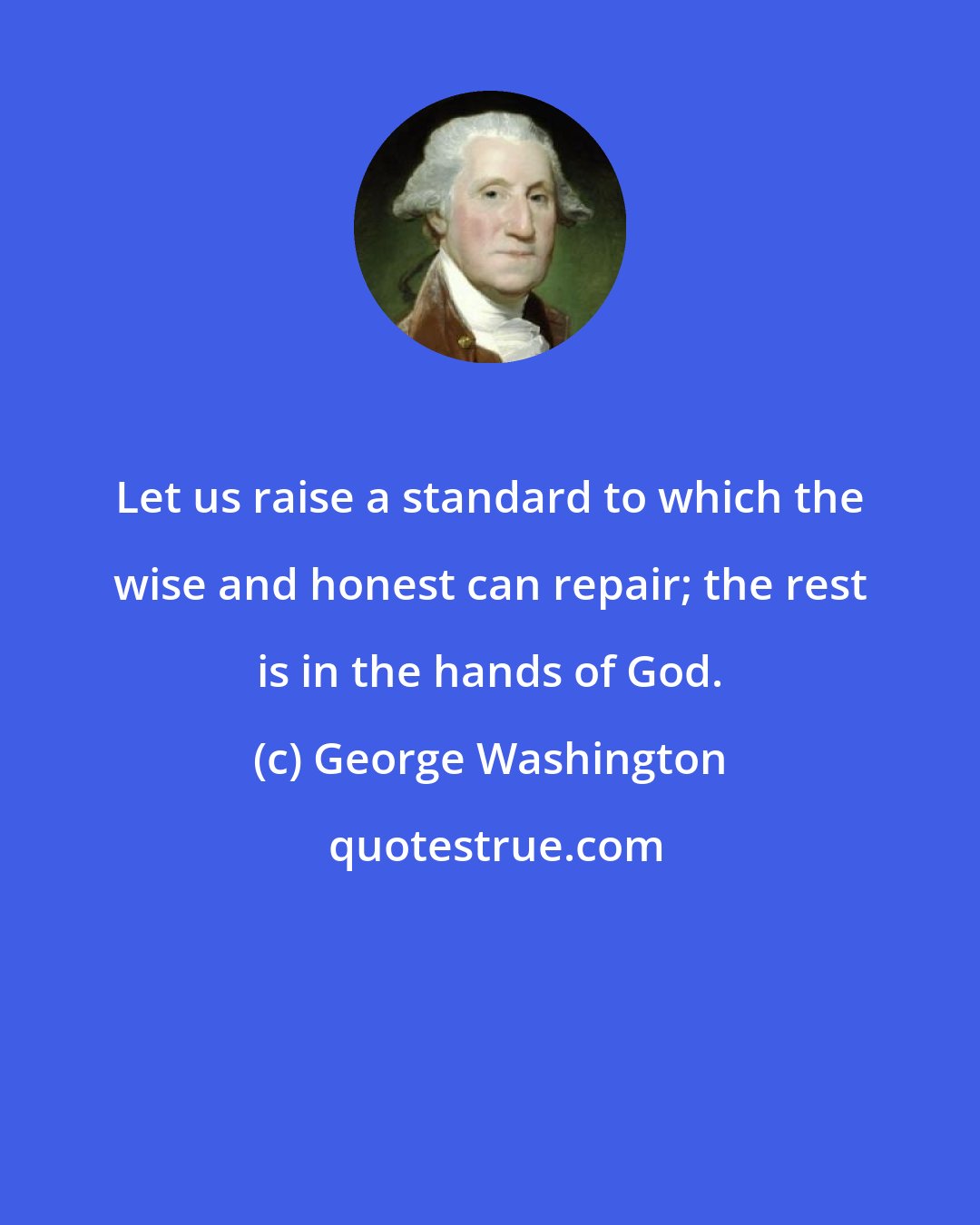 George Washington: Let us raise a standard to which the wise and honest can repair; the rest is in the hands of God.