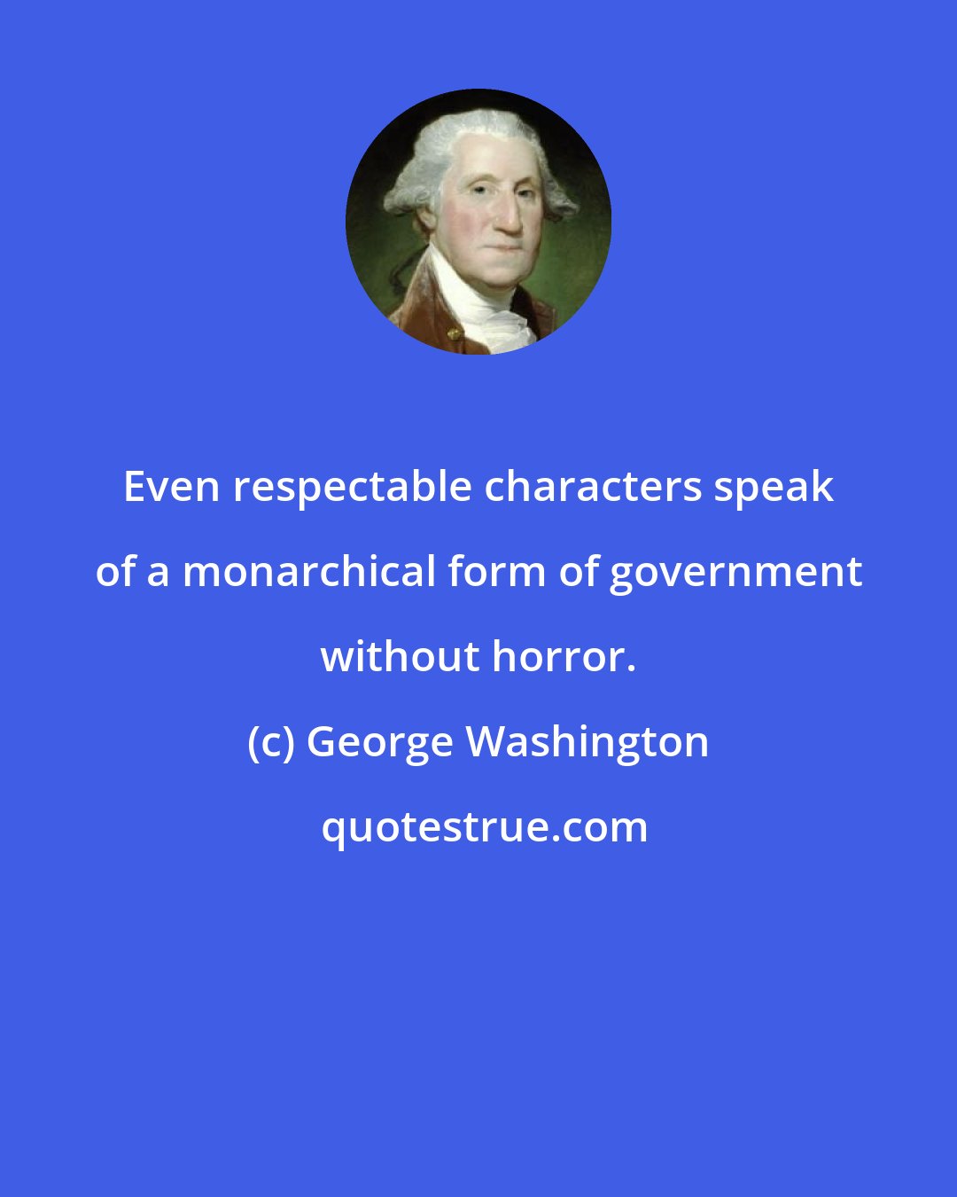 George Washington: Even respectable characters speak of a monarchical form of government without horror.