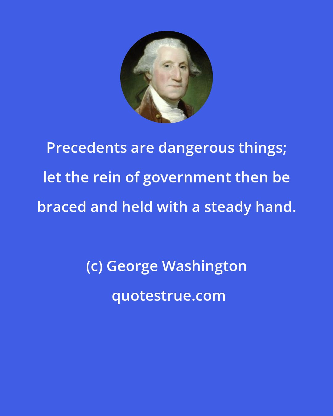 George Washington: Precedents are dangerous things; let the rein of government then be braced and held with a steady hand.
