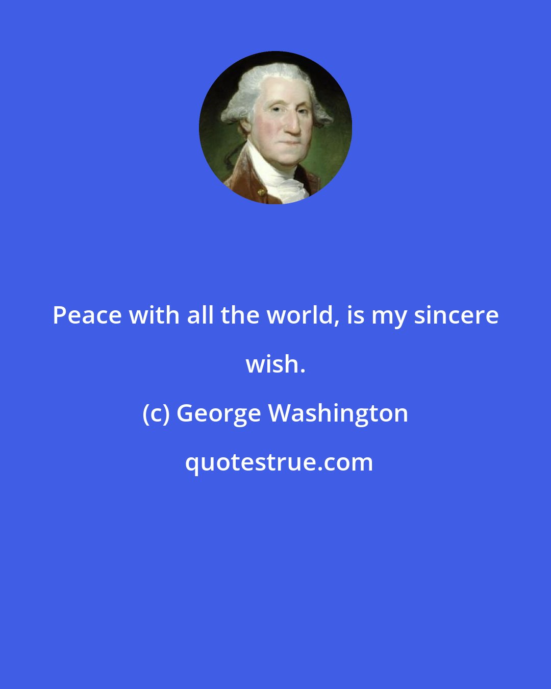 George Washington: Peace with all the world, is my sincere wish.