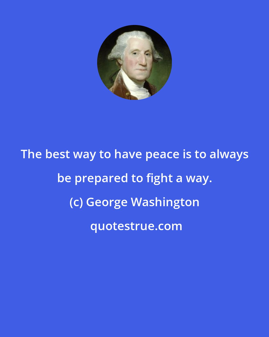 George Washington: The best way to have peace is to always be prepared to fight a way.