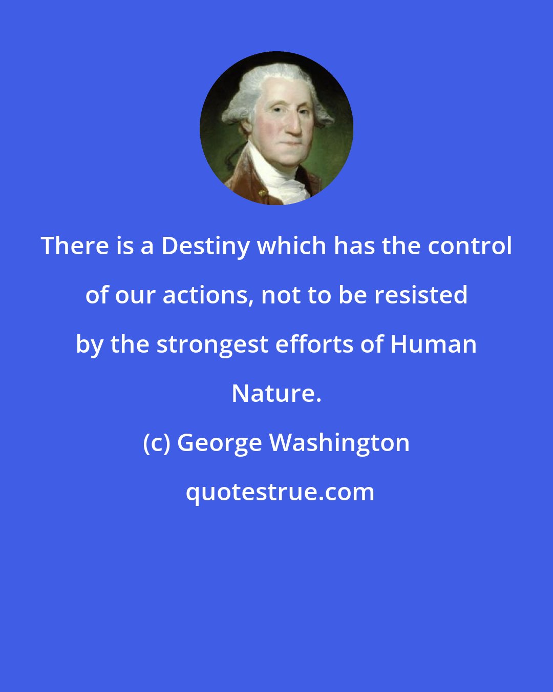 George Washington: There is a Destiny which has the control of our actions, not to be resisted by the strongest efforts of Human Nature.