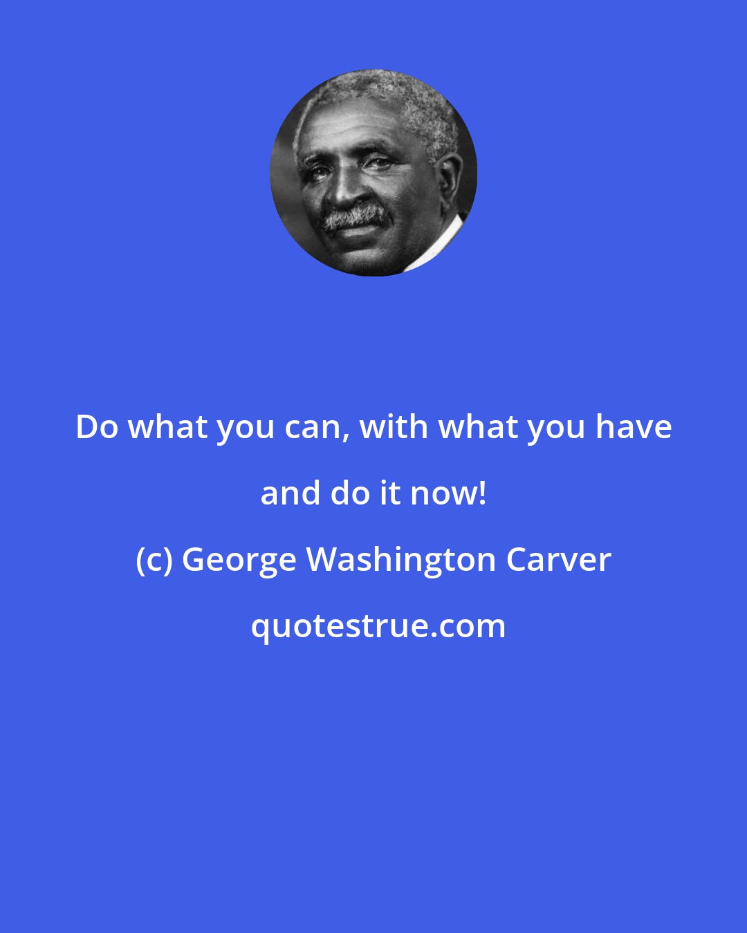 George Washington Carver: Do what you can, with what you have and do it now!