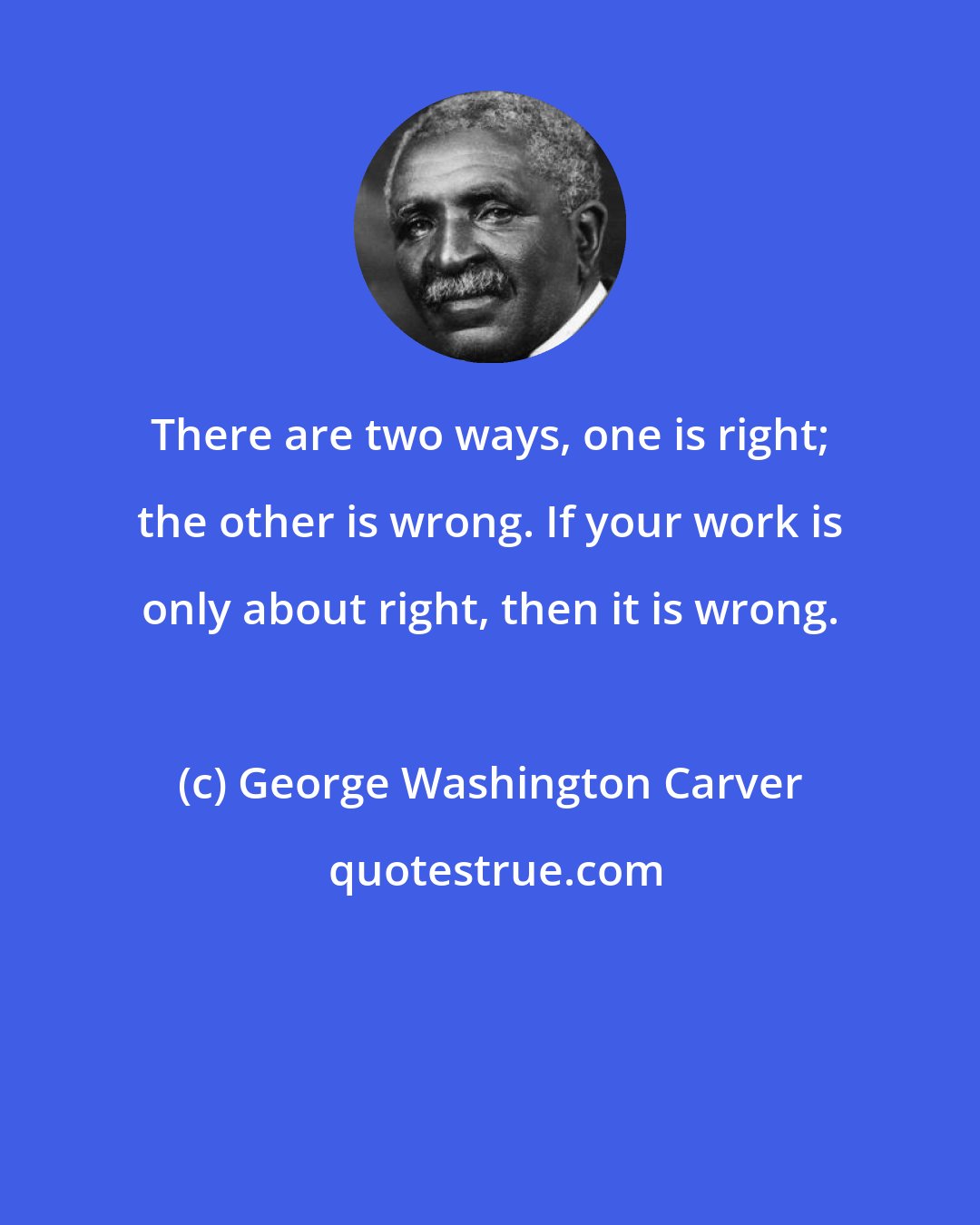 George Washington Carver: There are two ways, one is right; the other is wrong. If your work is only about right, then it is wrong.