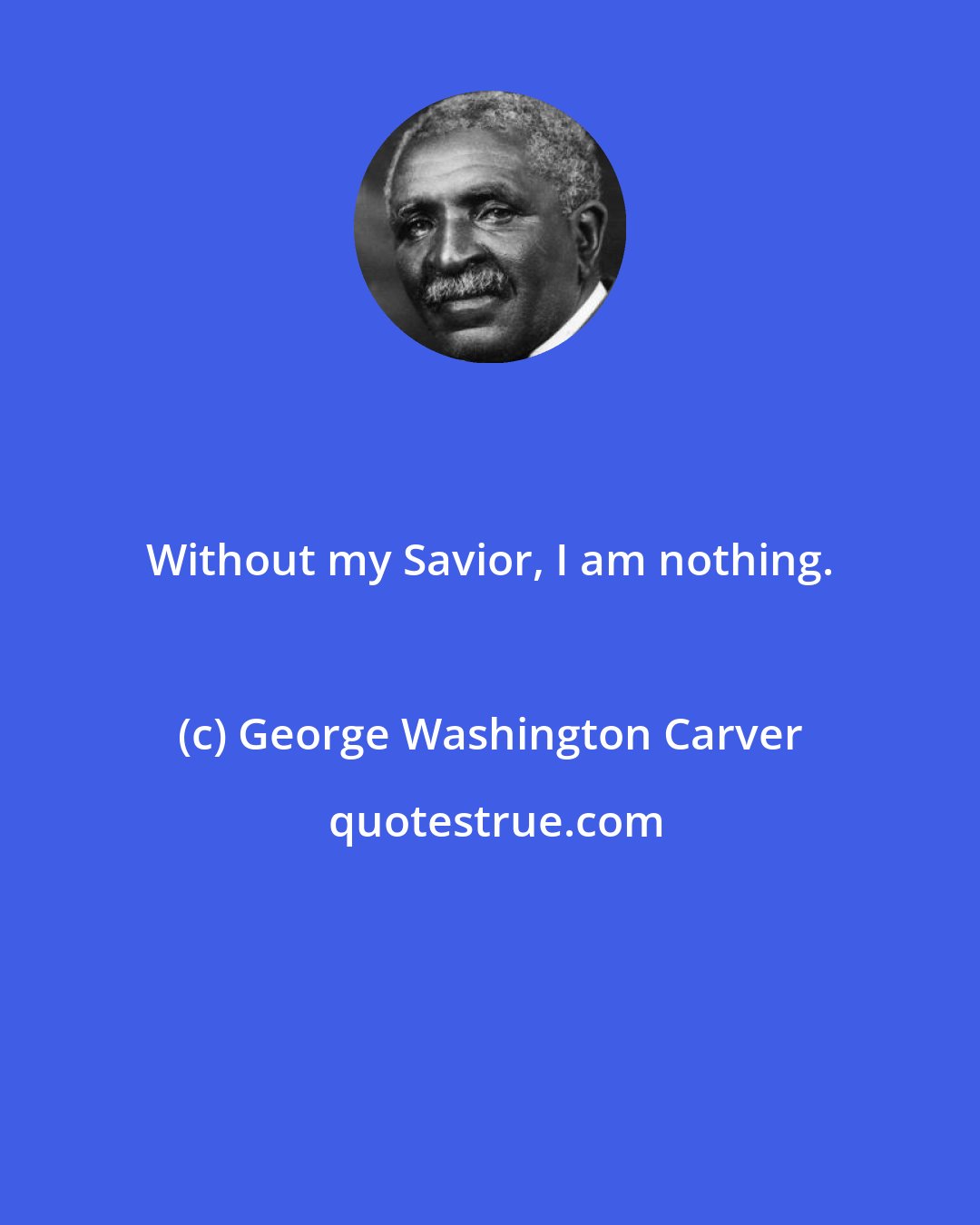 George Washington Carver: Without my Savior, I am nothing.