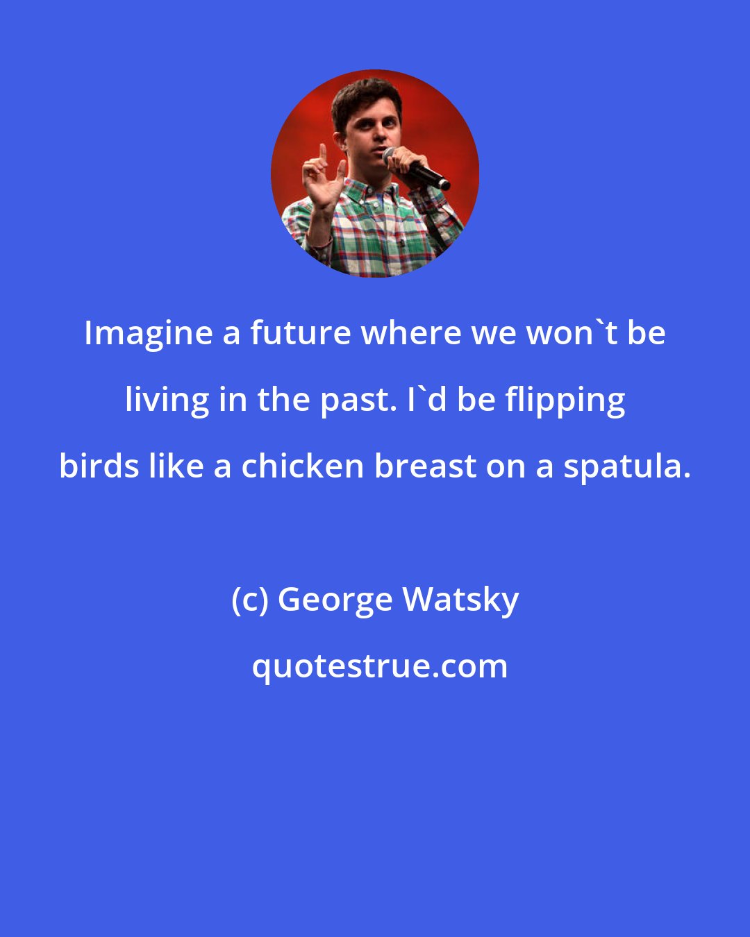 George Watsky: Imagine a future where we won't be living in the past. I'd be flipping birds like a chicken breast on a spatula.