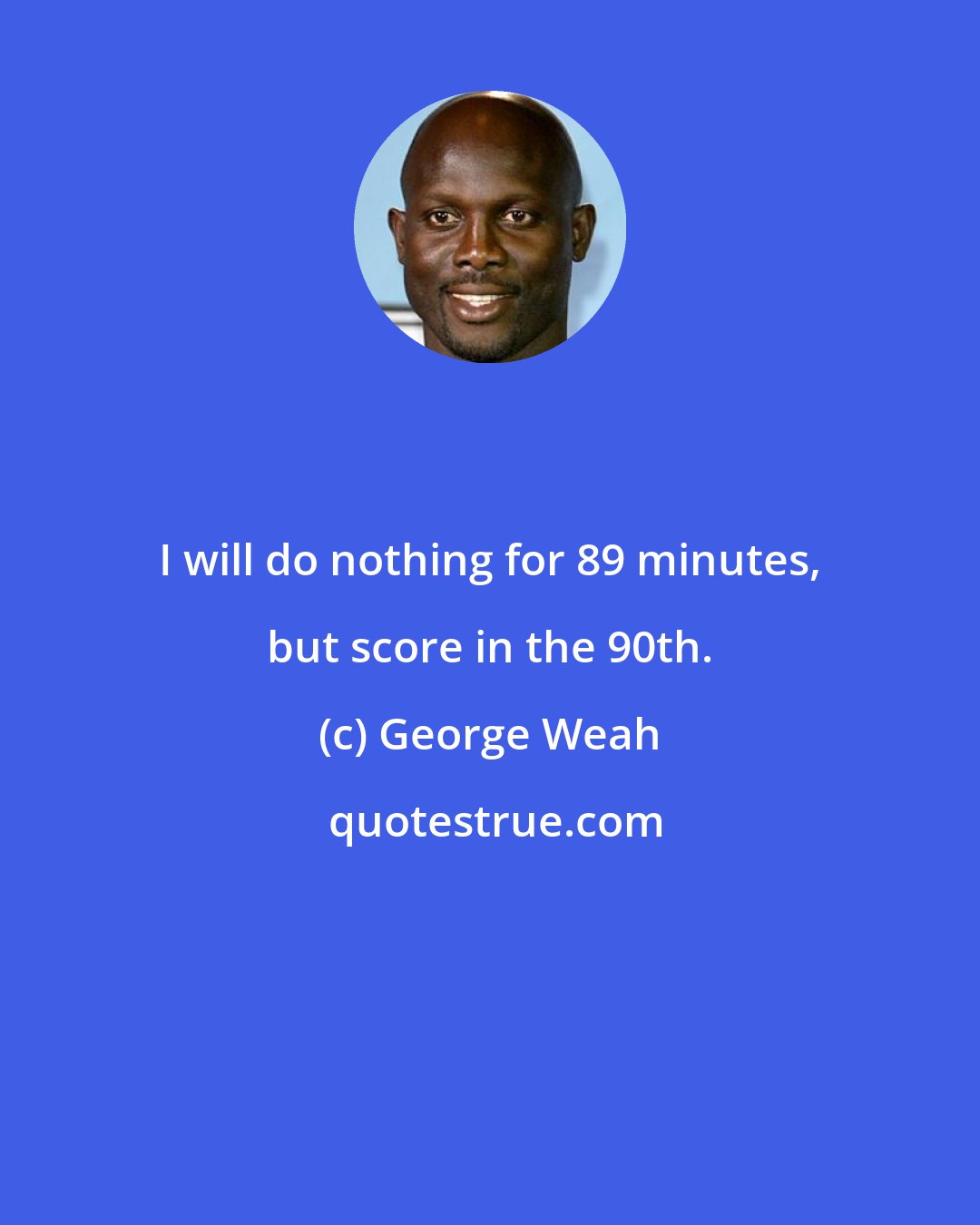 George Weah: I will do nothing for 89 minutes, but score in the 90th.