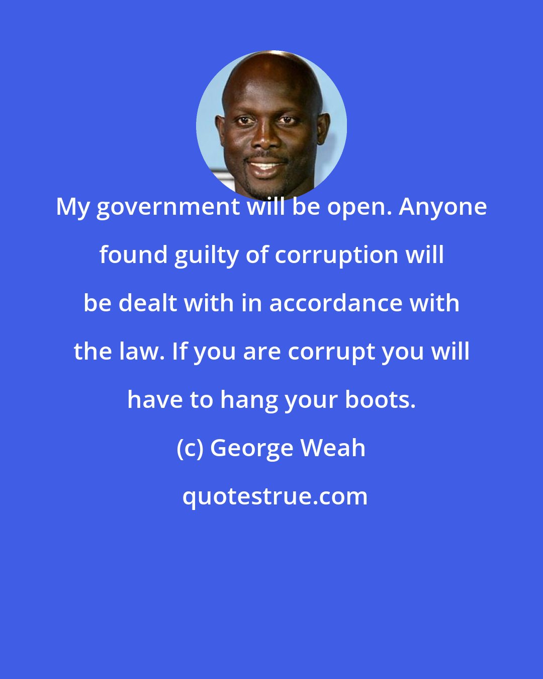 George Weah: My government will be open. Anyone found guilty of corruption will be dealt with in accordance with the law. If you are corrupt you will have to hang your boots.