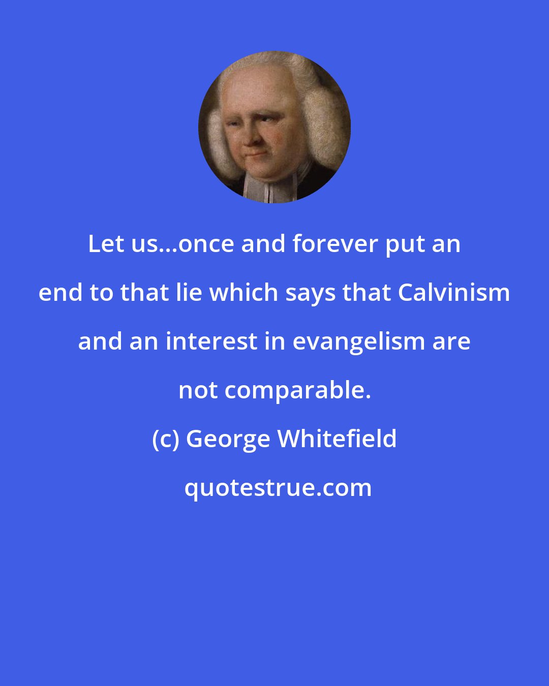 George Whitefield: Let us...once and forever put an end to that lie which says that Calvinism and an interest in evangelism are not comparable.