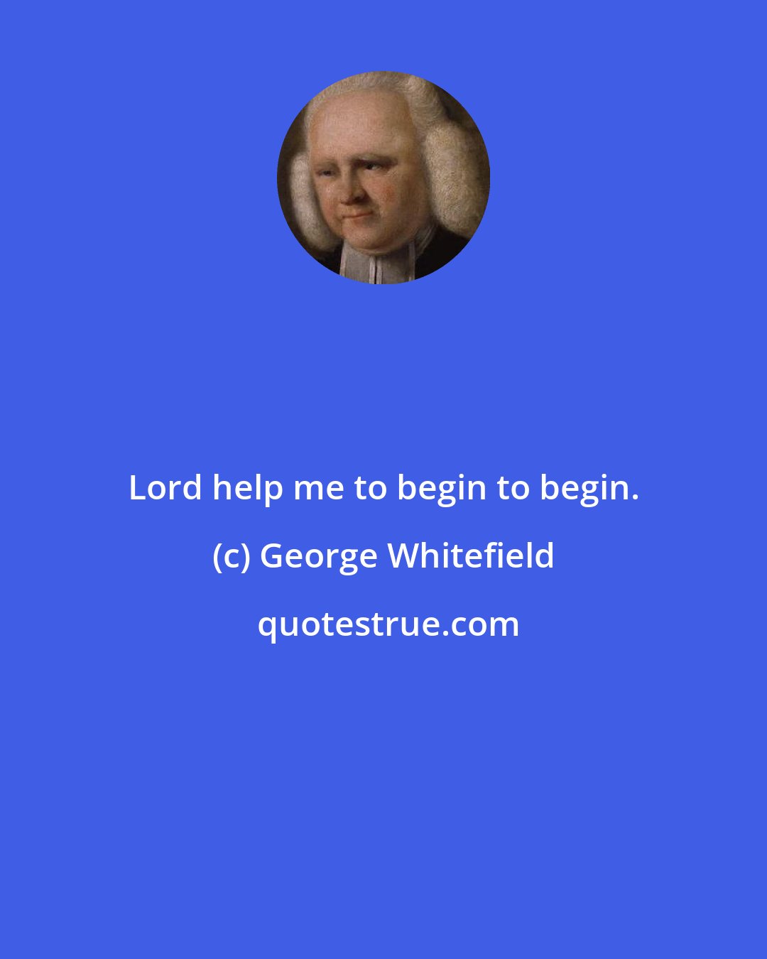 George Whitefield: Lord help me to begin to begin.
