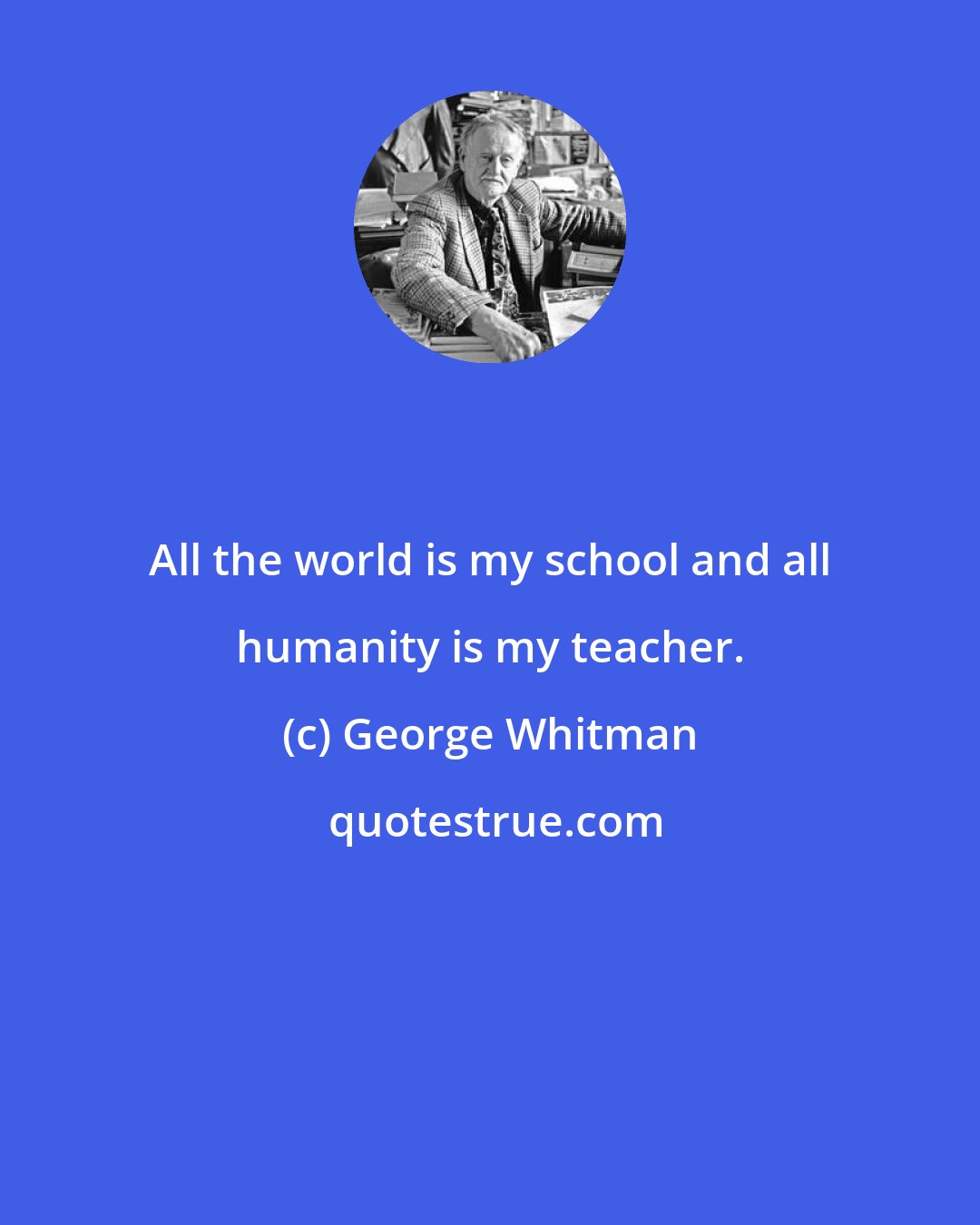George Whitman: All the world is my school and all humanity is my teacher.