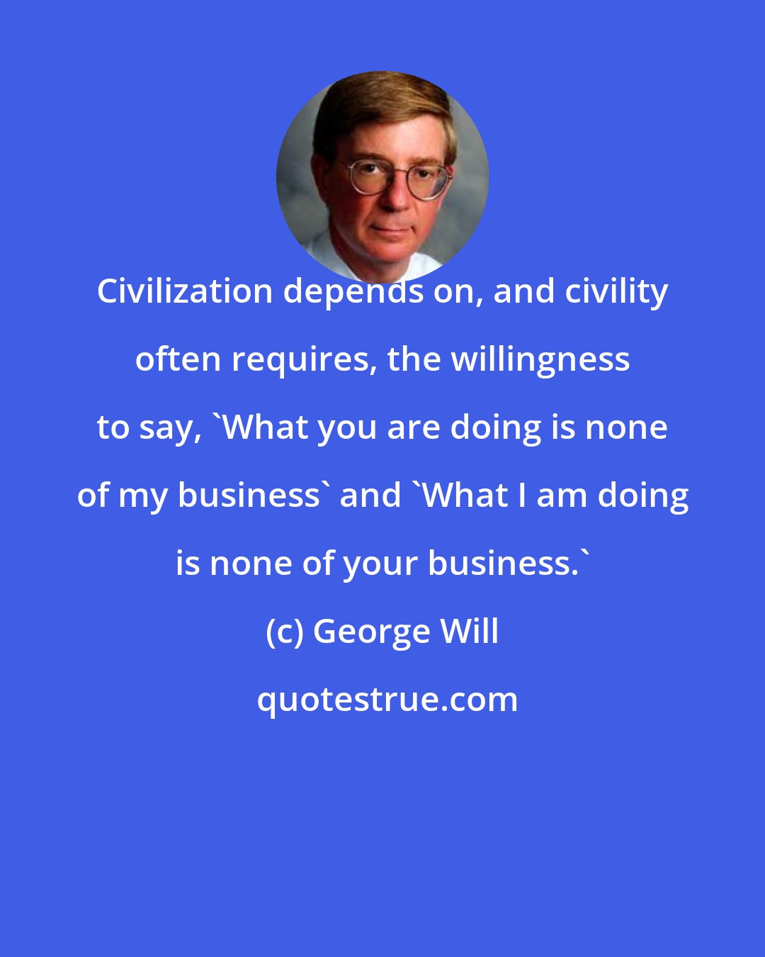 George Will: Civilization depends on, and civility often requires, the willingness to say, 'What you are doing is none of my business' and 'What I am doing is none of your business.'