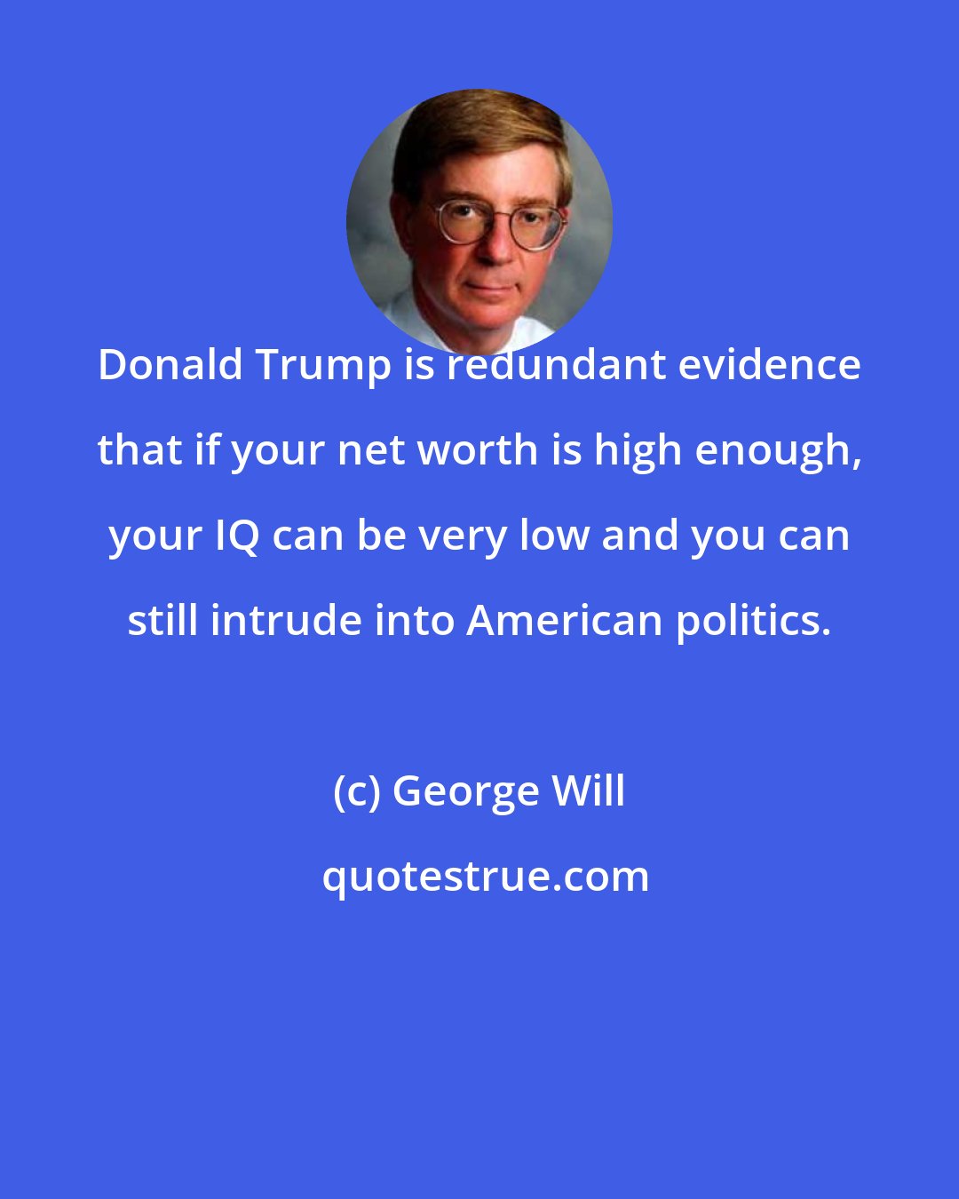 George Will: Donald Trump is redundant evidence that if your net worth is high enough, your IQ can be very low and you can still intrude into American politics.