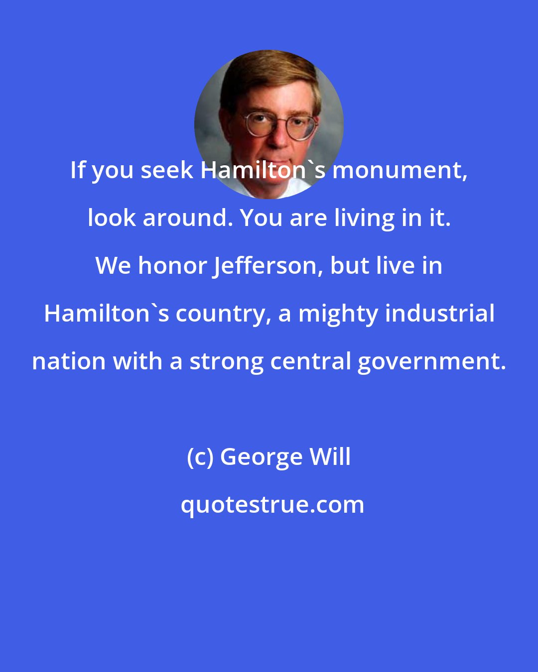 George Will: If you seek Hamilton's monument, look around. You are living in it. We honor Jefferson, but live in Hamilton's country, a mighty industrial nation with a strong central government.