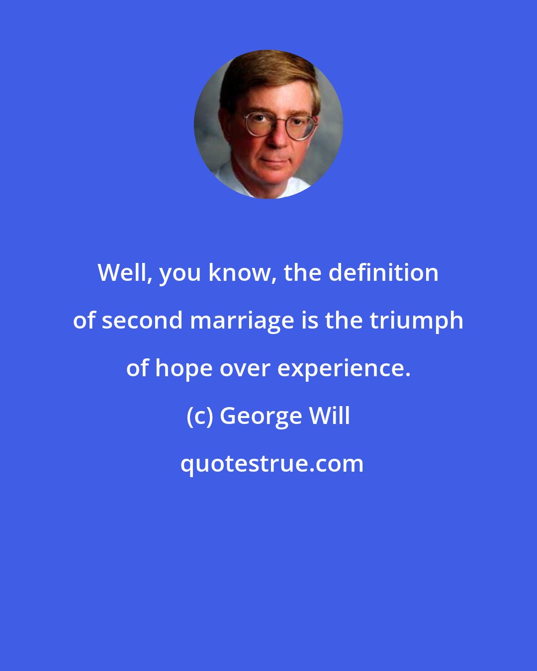 George Will: Well, you know, the definition of second marriage is the triumph of hope over experience.