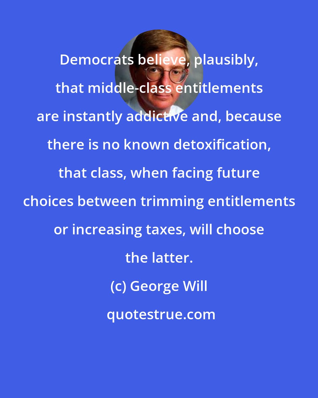 George Will: Democrats believe, plausibly, that middle-class entitlements are instantly addictive and, because there is no known detoxification, that class, when facing future choices between trimming entitlements or increasing taxes, will choose the latter.