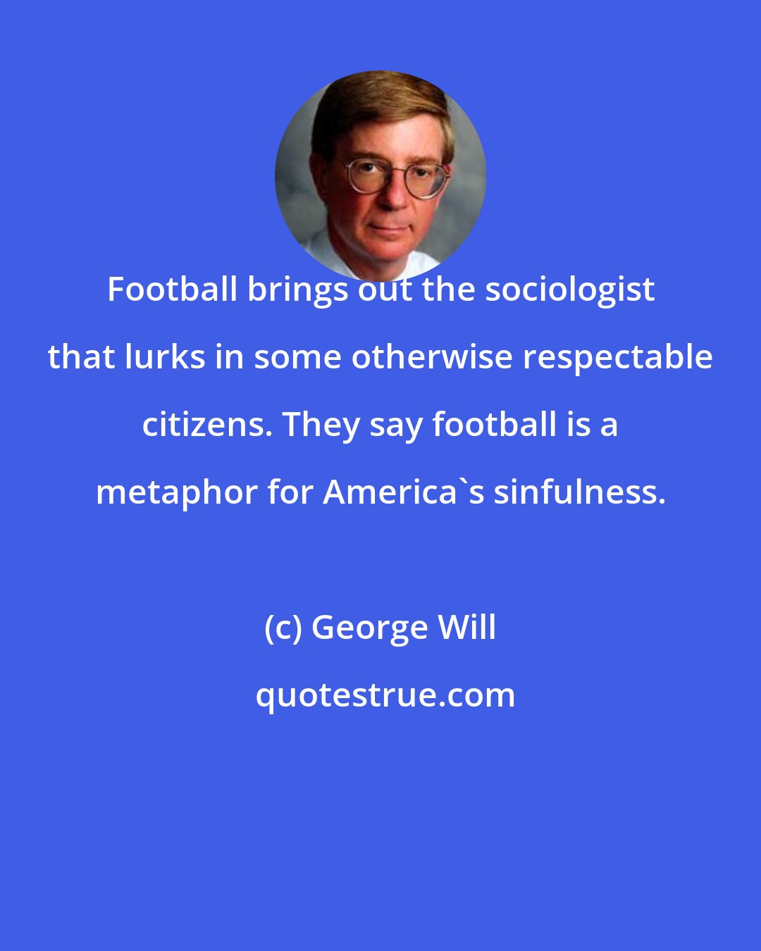 George Will: Football brings out the sociologist that lurks in some otherwise respectable citizens. They say football is a metaphor for America's sinfulness.