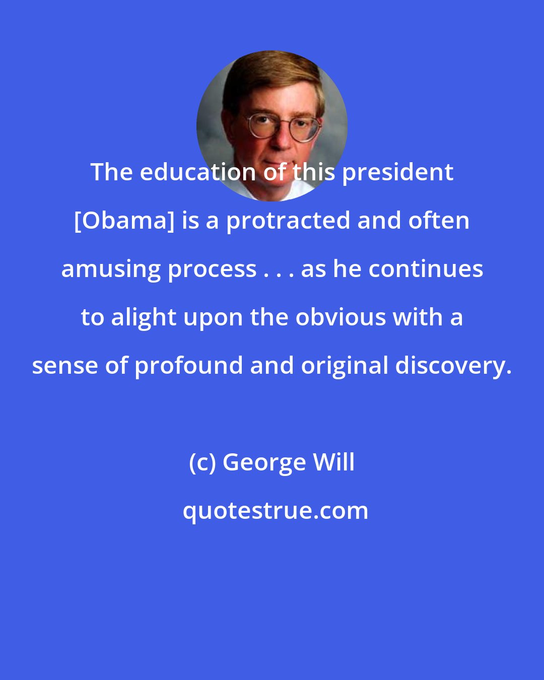 George Will: The education of this president [Obama] is a protracted and often amusing process . . . as he continues to alight upon the obvious with a sense of profound and original discovery.