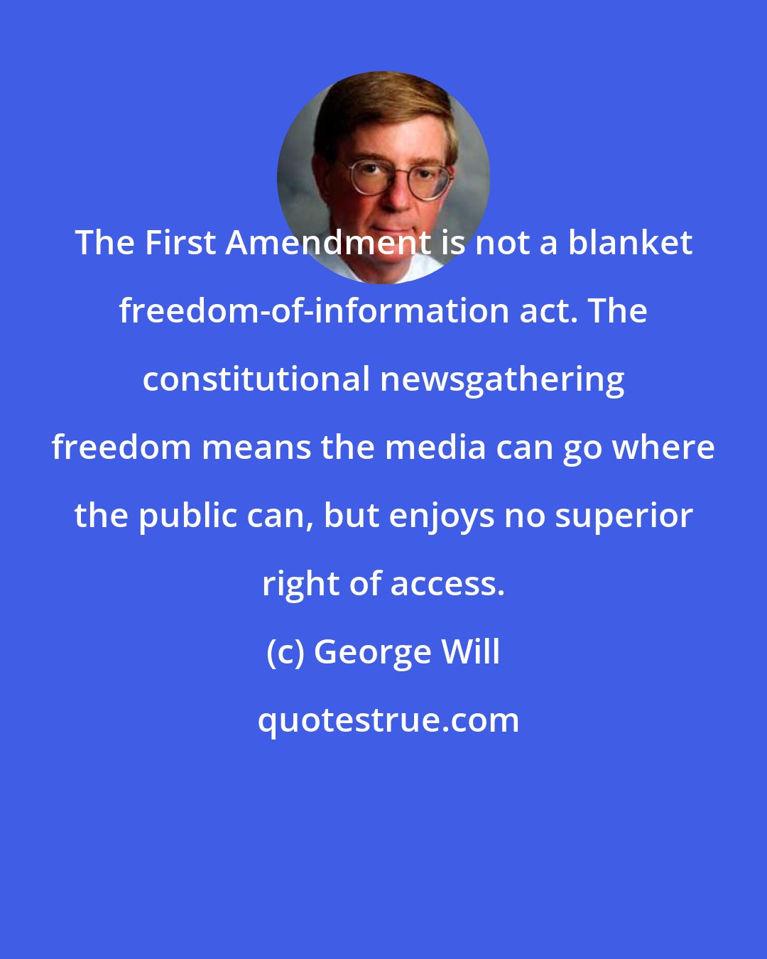 George Will: The First Amendment is not a blanket freedom-of-information act. The constitutional newsgathering freedom means the media can go where the public can, but enjoys no superior right of access.