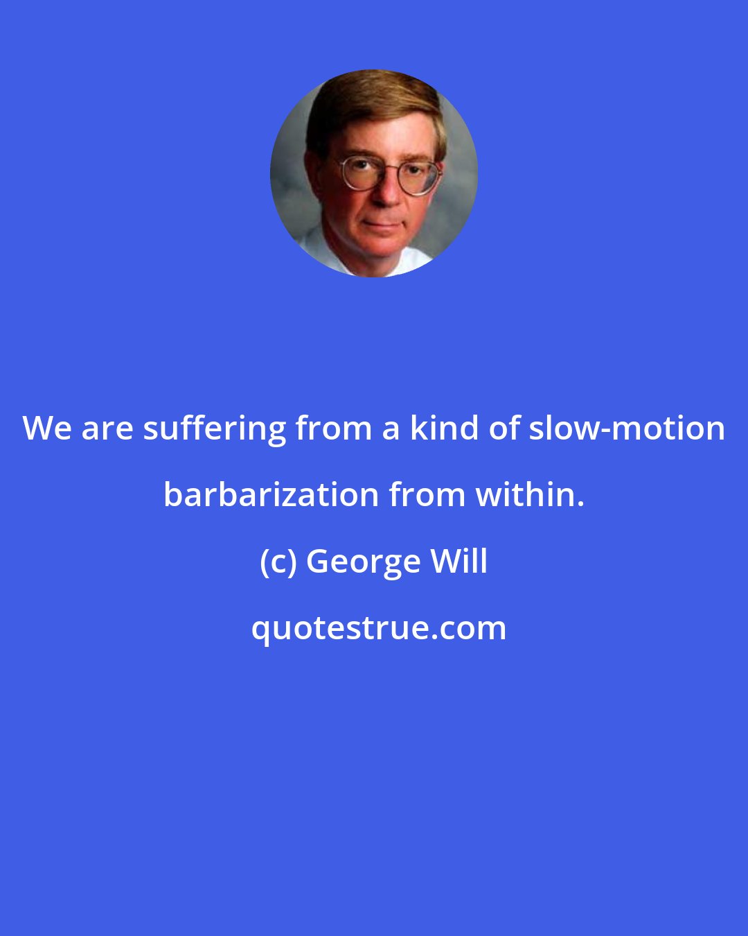 George Will: We are suffering from a kind of slow-motion barbarization from within.