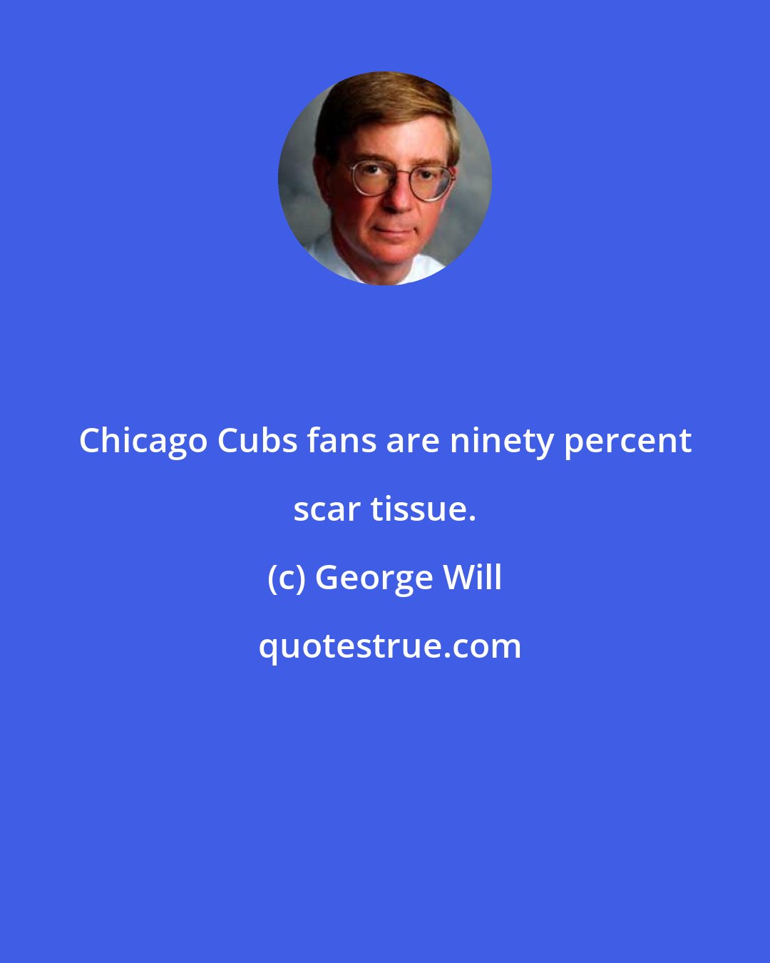 George Will: Chicago Cubs fans are ninety percent scar tissue.
