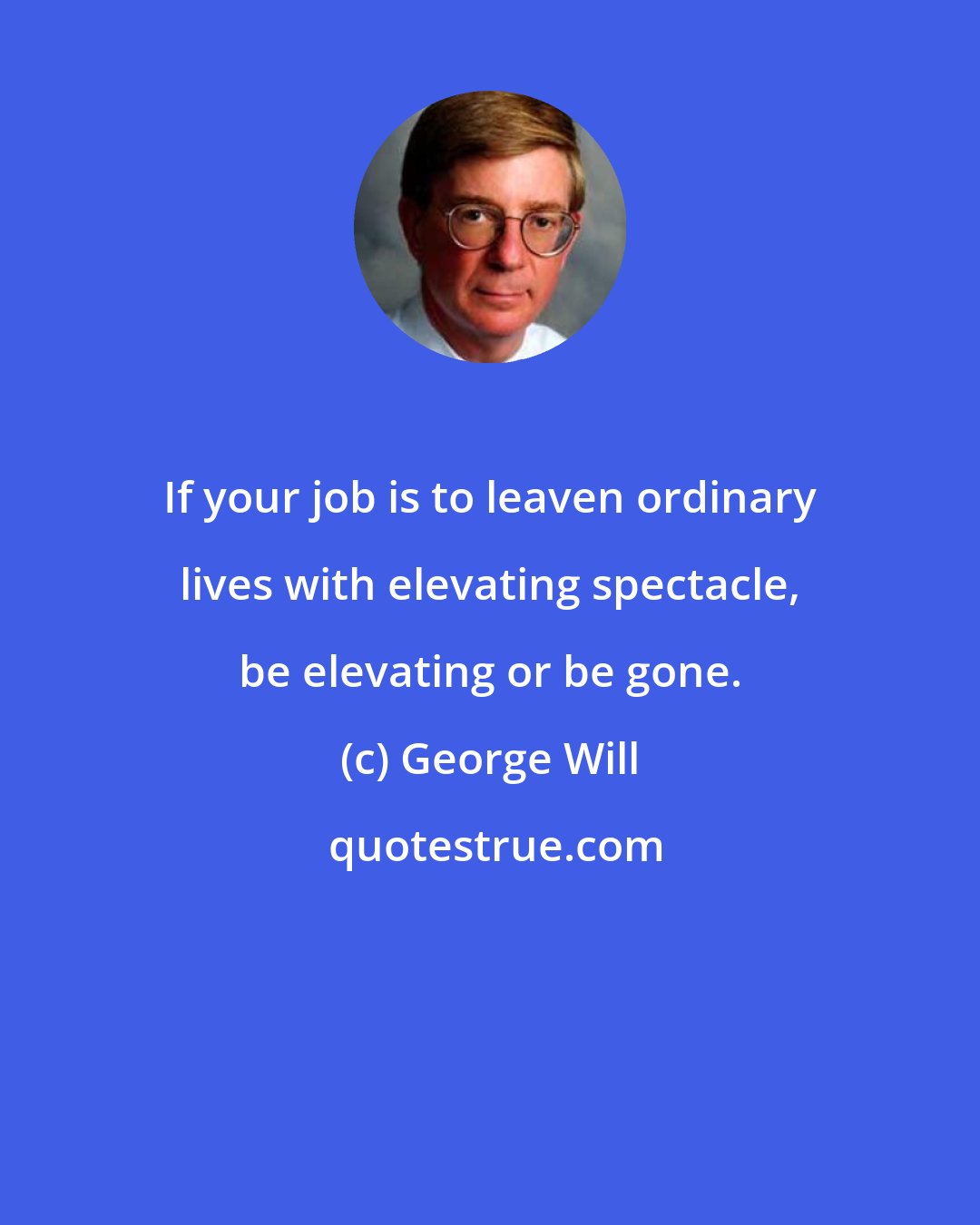 George Will: If your job is to leaven ordinary lives with elevating spectacle, be elevating or be gone.