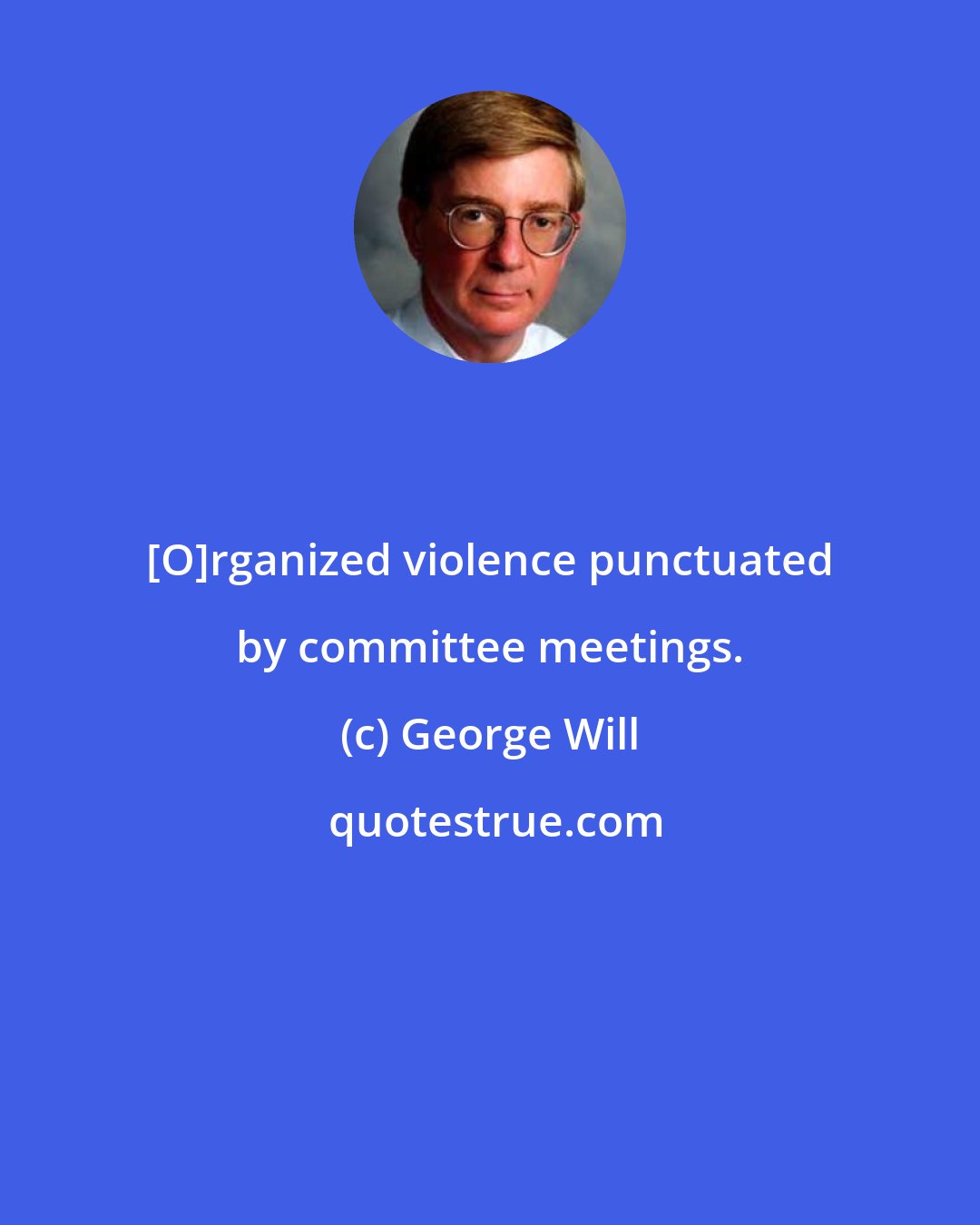 George Will: [O]rganized violence punctuated by committee meetings.